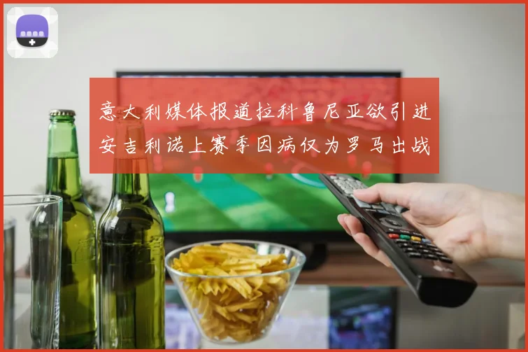 意大利媒体报道拉科鲁尼亚欲引进安吉利诺上赛季因病仅为罗马出战9场