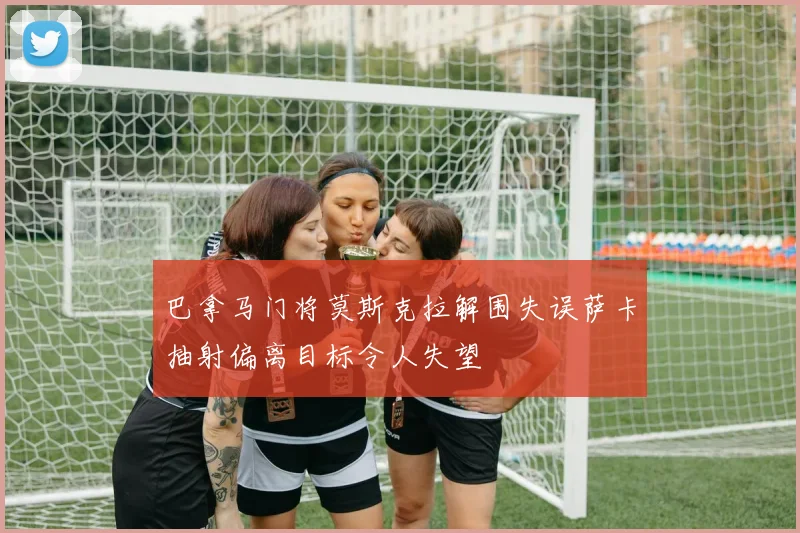 巴拿马门将莫斯克拉解围失误萨卡抽射偏离目标令人失望