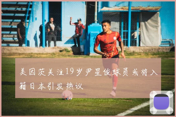 美因茨关注19岁尹星俊球员或将入籍日本引发热议