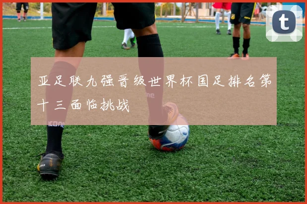亚足联九强晋级世界杯国足排名第十三面临挑战