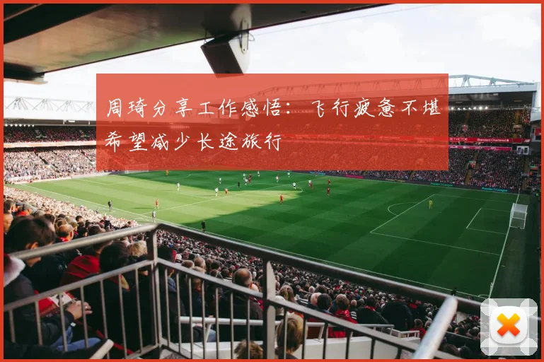 周琦分享工作感悟：飞行疲惫不堪希望减少长途旅行