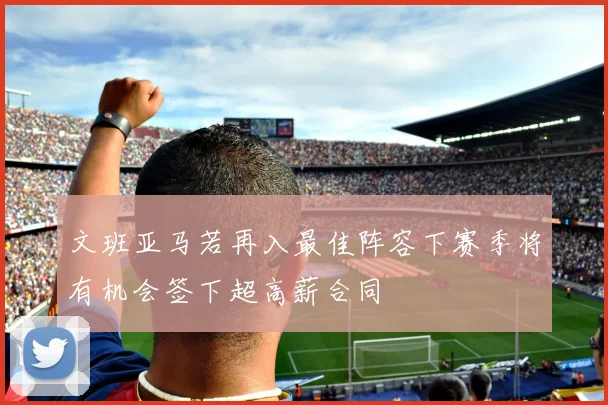 文班亚马若再入最佳阵容下赛季将有机会签下超高薪合同