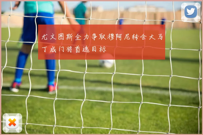 尤文图斯全力争取穆阿尼转会大马丁成门将首选目标