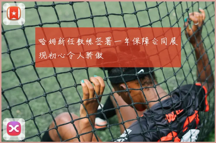 哈姆新任教练签署一年保障合同展现初心令人骄傲