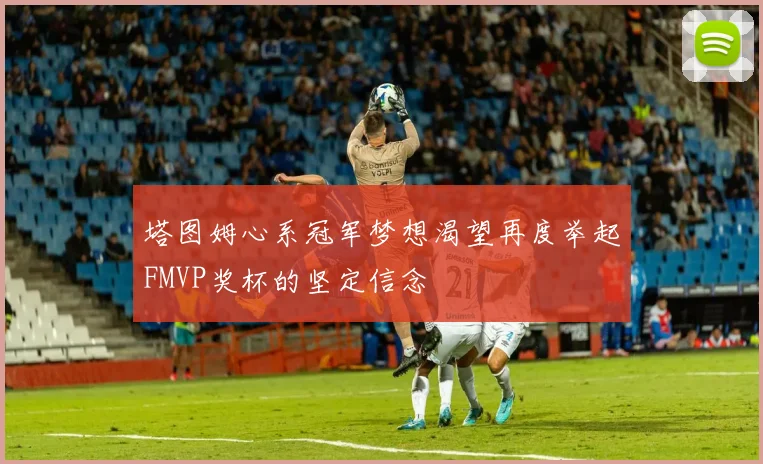 塔图姆心系冠军梦想渴望再度举起FMVP奖杯的坚定信念