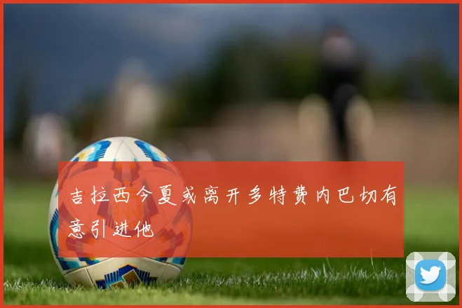 吉拉西今夏或离开多特费内巴切有意引进他