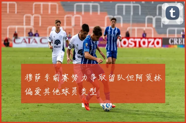 穆萨季前赛努力争取留队但阿莫林偏爱其他球员类型