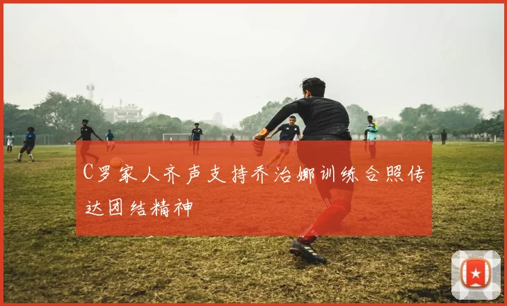 C罗家人齐声支持乔治娜训练合照传达团结精神