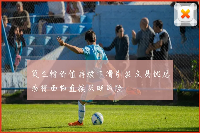 莫兰特价值持续下滑引发交易忧虑或将面临直接买断风险