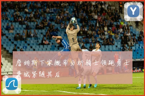 詹姆斯下家概率分析骑士领跑勇士费城紧随其后