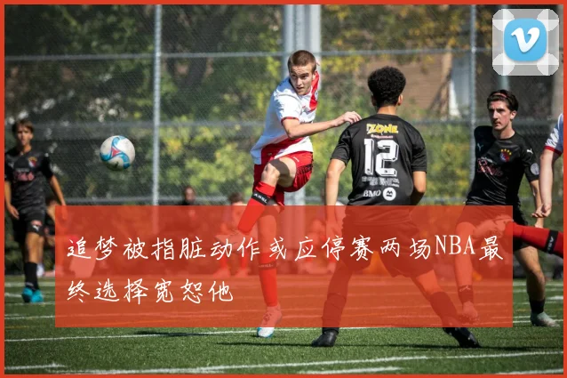 追梦被指脏动作或应停赛两场NBA最终选择宽恕他