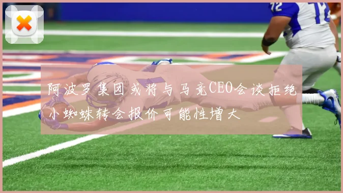 阿波罗集团或将与马竞CEO会谈拒绝小蜘蛛转会报价可能性增大
