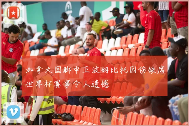 加拿大国脚中卫波姆比托因伤缺席世界杯赛事令人遗憾