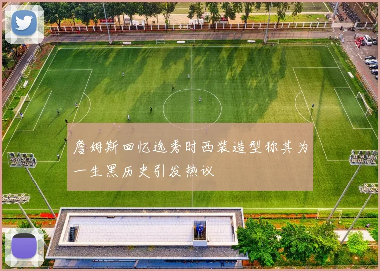 詹姆斯回忆选秀时西装造型称其为一生黑历史引发热议