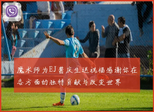 魔术师为EJ酱庆生送祝福感谢你在各方面的独特贡献与改变世界