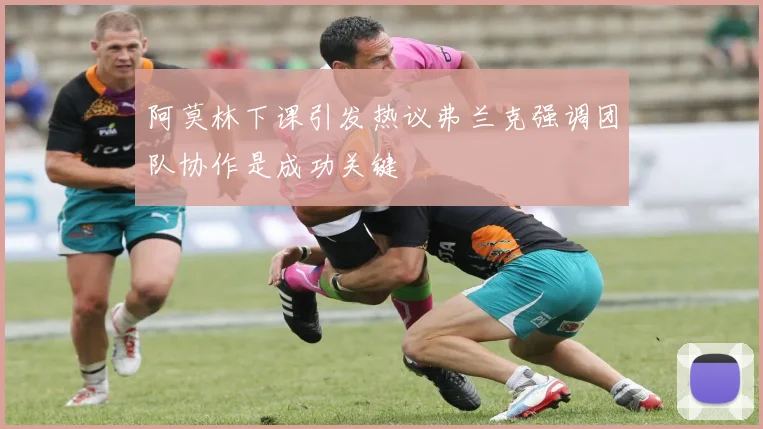 阿莫林下课引发热议弗兰克强调团队协作是成功关键