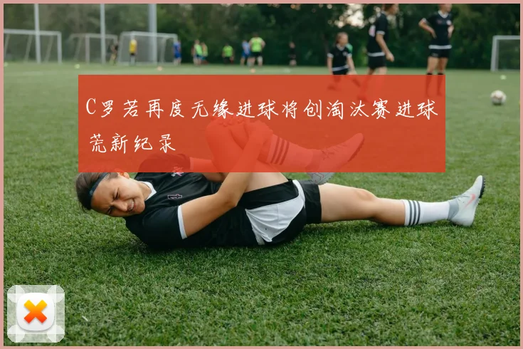 C罗若再度无缘进球将创淘汰赛进球荒新纪录