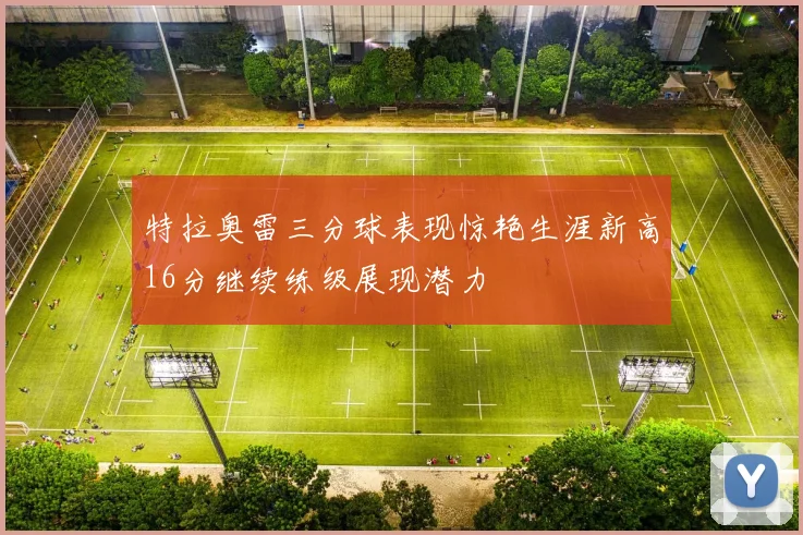 特拉奥雷三分球表现惊艳生涯新高16分继续练级展现潜力