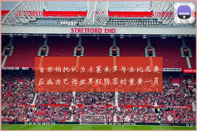 吉尔伯托认为卡塞米罗与法比尼奥应成为巴西世界杯阵容的重要一员