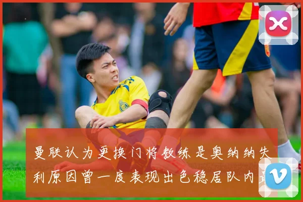 曼联认为更换门将教练是奥纳纳失利原因曾一度表现出色稳居队内最佳