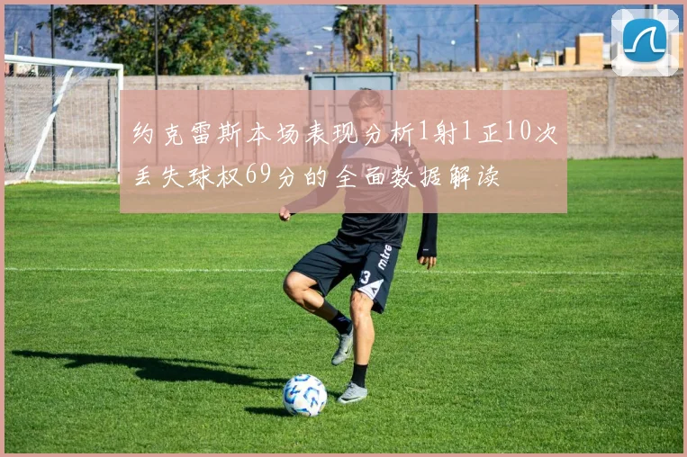 约克雷斯本场表现分析1射1正10次丢失球权69分的全面数据解读