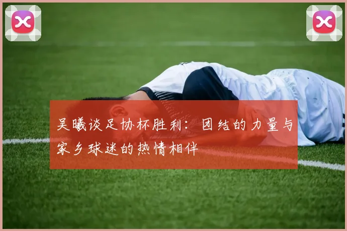 吴曦谈足协杯胜利：团结的力量与家乡球迷的热情相伴