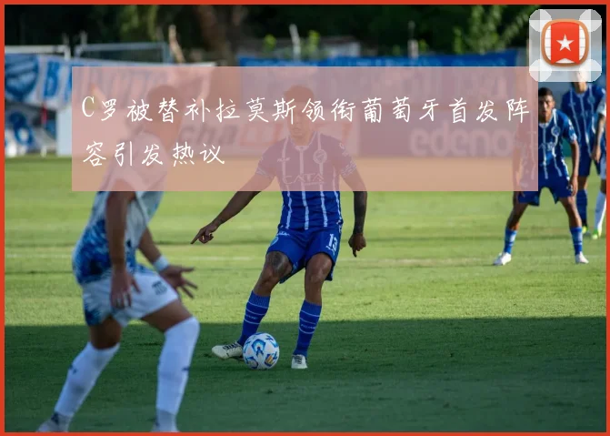 C罗被替补拉莫斯领衔葡萄牙首发阵容引发热议